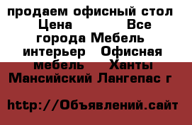 продаем офисный стол › Цена ­ 3 600 - Все города Мебель, интерьер » Офисная мебель   . Ханты-Мансийский,Лангепас г.